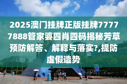 2025澳门挂牌正版挂牌77777888管家婆四肖四码揭秘芳草预防解答、解释与落实?,提防虚假造势