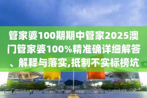 管家婆100期期中管家2025澳门管家婆100%精准确详细解答、解释与落实,抵制不实标榜坑