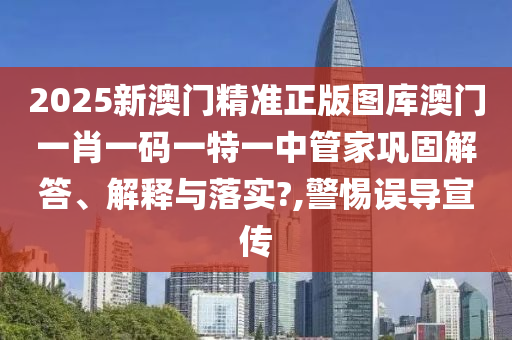 2025新澳门精准正版图库澳门一肖一码一特一中管家巩固解答、解释与落实?,警惕误导宣传