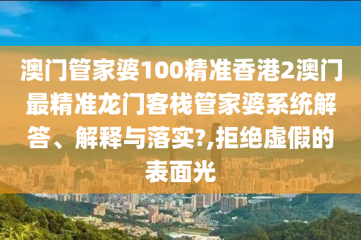 澳门管家婆100精准香港2澳门最精准龙门客栈管家婆系统解答、解释与落实?,拒绝虚假的表面光