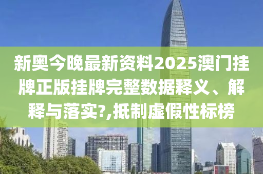 新奥今晚最新资料2025澳门挂牌正版挂牌完整数据释义、解释与落实?,抵制虚假性标榜