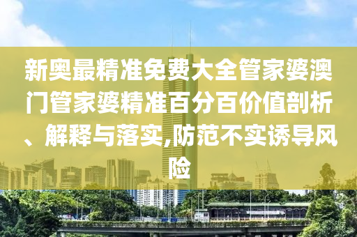 新奥最精准免费大全管家婆澳门管家婆精准百分百价值剖析、解释与落实,防范不实诱导风险