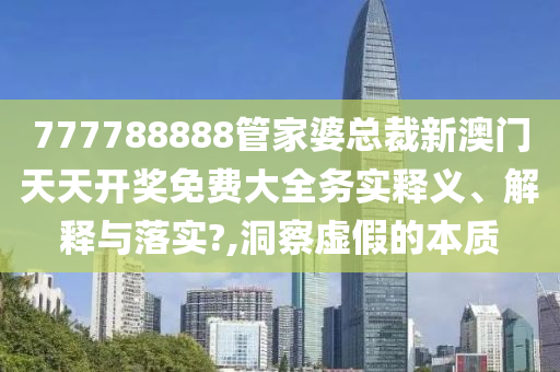 777788888管家婆总裁新澳门天天开奖免费大全务实释义、解释与落实?,洞察虚假的本质
