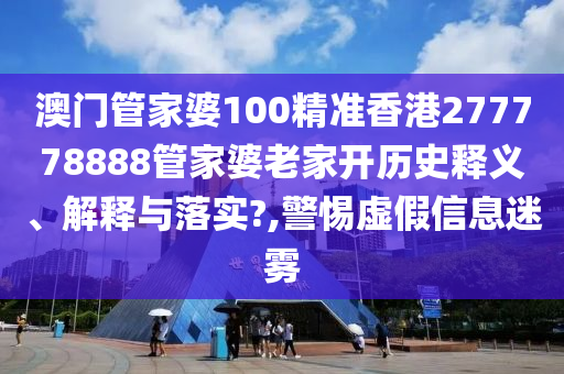 澳门管家婆100精准香港277778888管家婆老家开历史释义、解释与落实?,警惕虚假信息迷雾