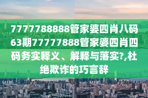 7777788888管家婆四肖八码63期77777888管家婆四肖四码务实释义、解释与落实?,杜绝欺诈的巧言辞