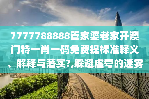 7777788888管家婆老家开澳门特一肖一码免费提标准释义、解释与落实?,躲避虚夸的迷雾