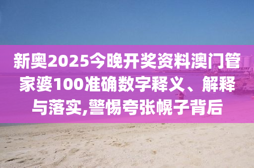 新奥2025今晚开奖资料澳门管家婆100准确数字释义、解释与落实,警惕夸张幌子背后
