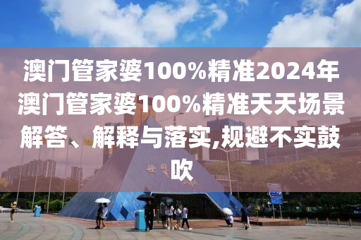 澳门管家婆100%精准2024年澳门管家婆100%精准天天场景解答、解释与落实,规避不实鼓吹