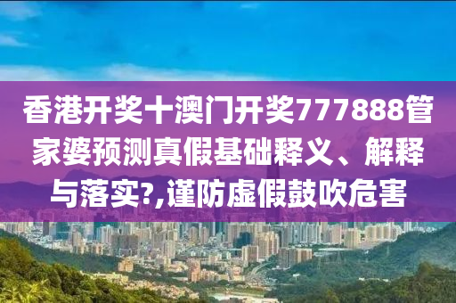 香港开奖十澳门开奖777888管家婆预测真假基础释义、解释与落实?,谨防虚假鼓吹危害