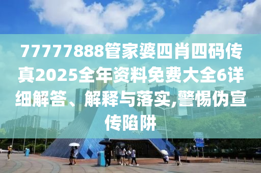 77777888管家婆四肖四码传真2025全年资料免费大全6详细解答、解释与落实,警惕伪宣传陷阱