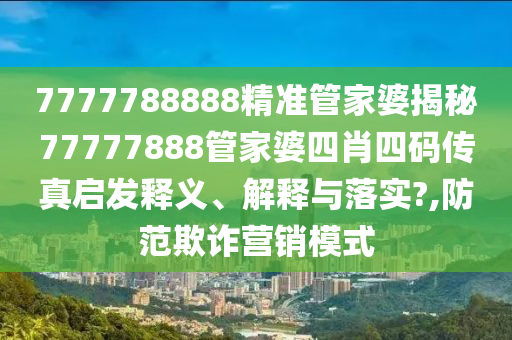 7777788888精准管家婆揭秘77777888管家婆四肖四码传真启发释义、解释与落实?,防范欺诈营销模式