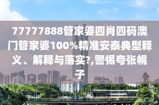 77777888管家婆四肖四码澳门管家婆100%精准安泰典型释义、解释与落实?,警惕夸张幌子