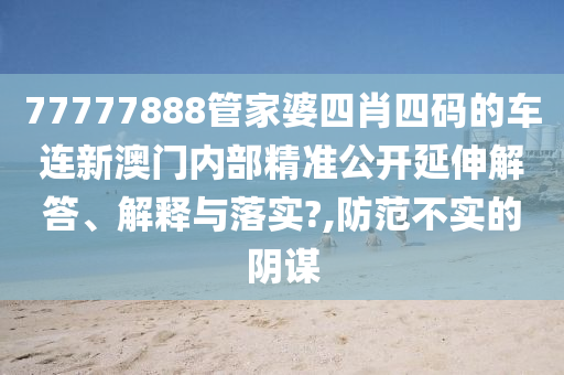 77777888管家婆四肖四码的车连新澳门内部精准公开延伸解答、解释与落实?,防范不实的阴谋