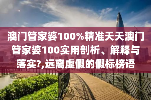 澳门管家婆100%精准天天澳门管家婆100实用剖析、解释与落实?,远离虚假的假标榜语