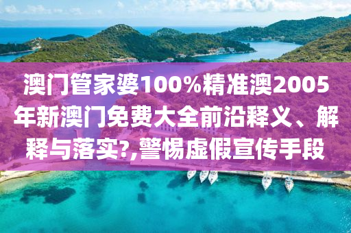 澳门管家婆100%精准澳2005年新澳门免费大全前沿释义、解释与落实?,警惕虚假宣传手段