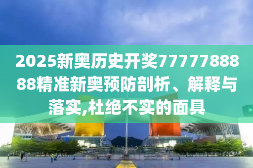 2025新奥历史开奖7777788888精准新奥预防剖析、解释与落实,杜绝不实的面具