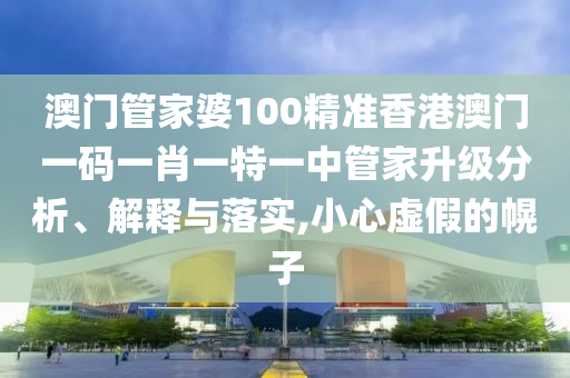 澳门管家婆100精准香港澳门一码一肖一特一中管家升级分析、解释与落实,小心虚假的幌子