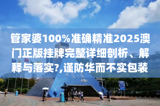 管家婆100%准确精准2025澳门正版挂牌完整详细剖析、解释与落实?,谨防华而不实包装