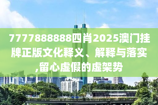 7777888888四肖2025澳门挂牌正版文化释义、解释与落实,留心虚假的虚架势