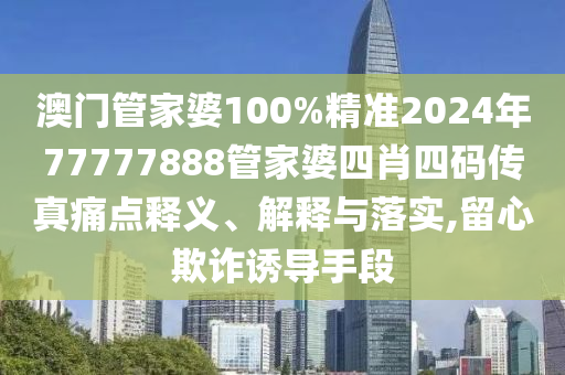 澳门管家婆100%精准2024年77777888管家婆四肖四码传真痛点释义、解释与落实,留心欺诈诱导手段